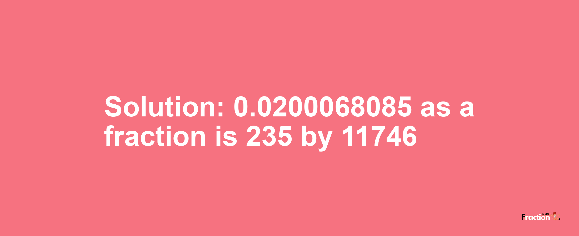 Solution:0.0200068085 as a fraction is 235/11746